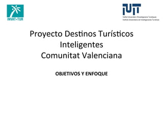 Proyecto	
  Des+nos	
  Turís+cos	
  
Inteligentes	
  
Comunitat	
  Valenciana	
  
OBJETIVOS	
  Y	
  ENFOQUE	
  

 
