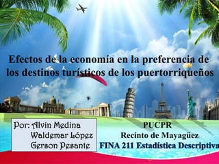 .
Por: Alvin Medina
Waldemar López
Gerson Pesante
Efectos de la economía en la preferencia de
los destinos turísticos de los puertorriqueños
PUCPR
Recinto de Mayagüez
 