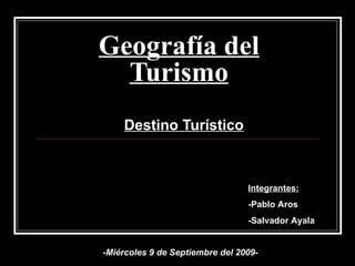 Geografía del Turismo Destino Turístico Integrantes: -Pablo Aros -Salvador Ayala -Miércoles 9 de Septiembre del 2009- 