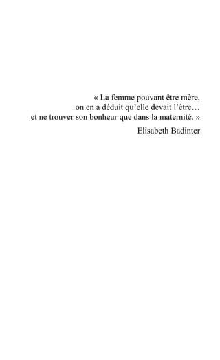 « La femme pouvant être mère,
on en a déduit qu’elle devait l’être…
et ne trouver son bonheur que dans la maternité. »
Elisabeth Badinter
 
