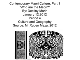 Contemporary Maori Culture, Part 1 &quot;Who are the Maori?&quot; By: Destiny Marin January 12,2012 Period 4 Culture and Geography Source: Mr.Ruben Meza, 2012 