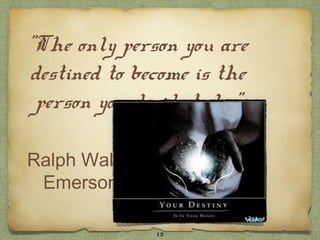 "The only person you are
destined to become is the
 person you decide to be."

Ralph Waldo
 Emerson

               12
 