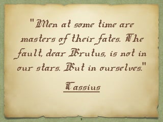 "Men at some time are
 masters of their fates. The
fault, dear Brutus, is not in
our stars. But in ourselves."
          Cassius

              2
 