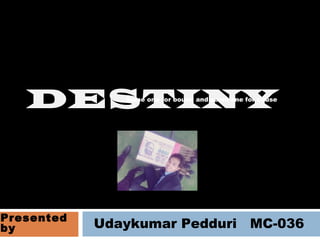 Udaykumar Pedduri MC-036
DESTINY
Presented
by
Some one for boune and some one for cause
 