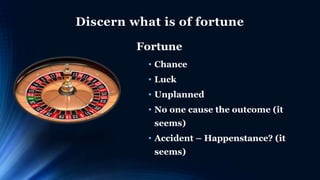 Discern what is of fortune
Fortune
• Chance
• Luck
• Unplanned
• No one cause the outcome (it
seems)
• Accident – Happenstance? (it
seems)
 