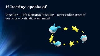 If Destiny speaks of
Circular – Life Nonstop Circular – never ending states of
existence – destinations unlimited
 