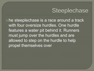 he steeplechase is a race around a track
with four oversize hurdles. One hurdle
features a water pit behind it. Runners
must jump over the hurdles and are
allowed to step on the hurdle to help
propel themselves over
 