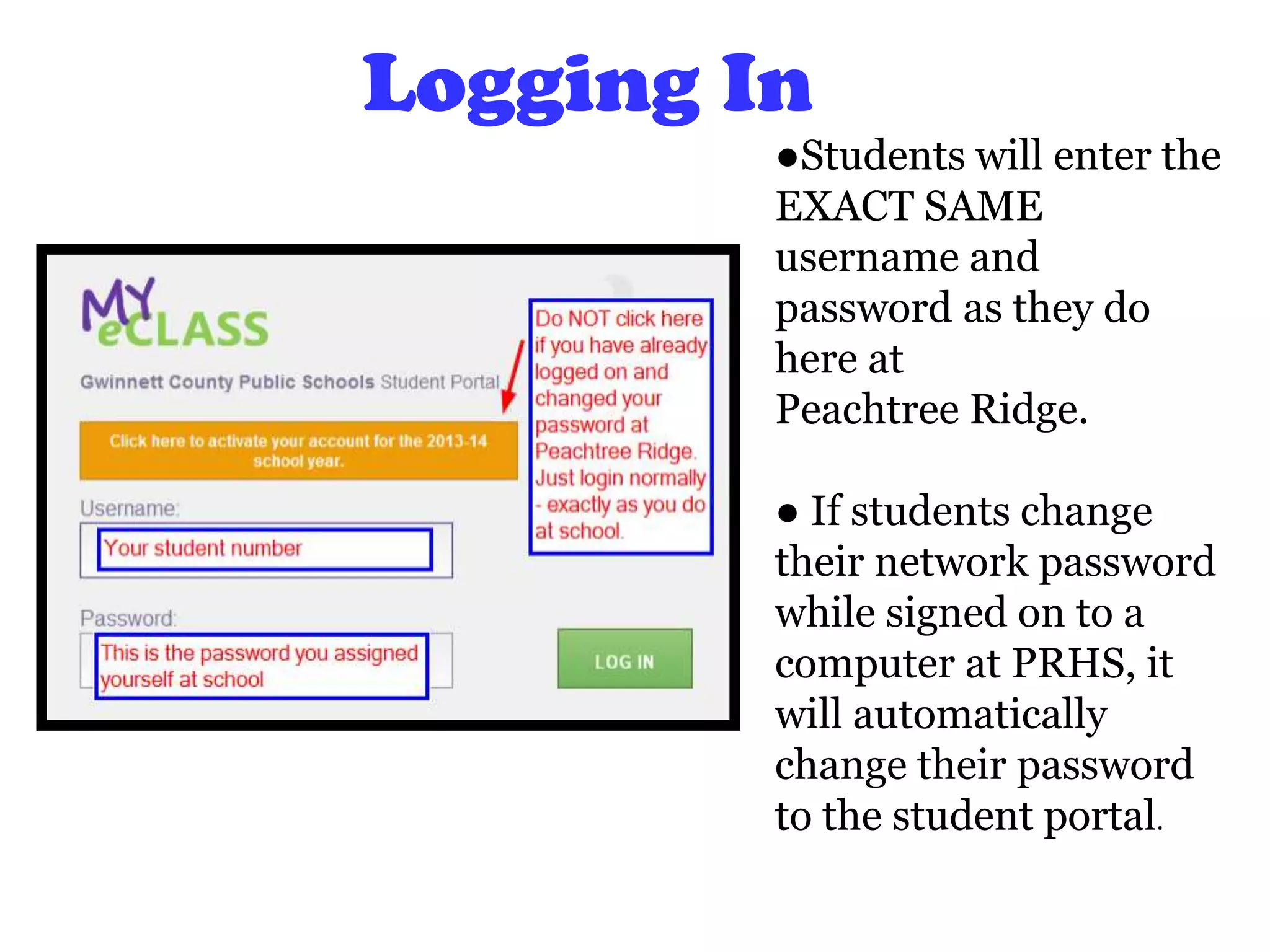 Logging In
●Students will enter the
EXACT SAME
username and
password as they do
here at
Peachtree Ridge.
● If students change
their network password
while signed on to a
computer at PRHS, it
will automatically
change their password
to the student portal.
 