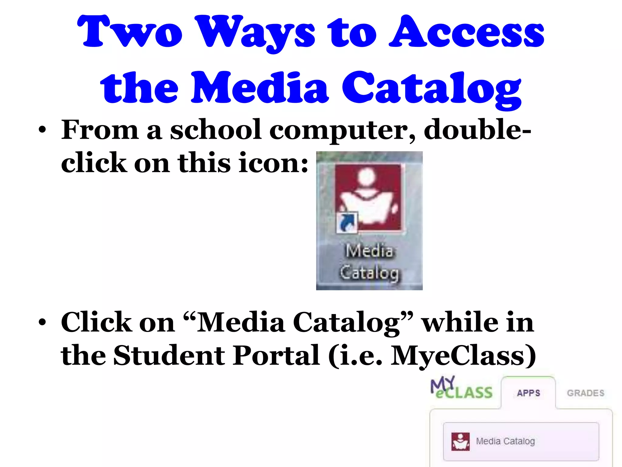 Two Ways to Access
the Media Catalog
• From a school computer, double-
click on this icon:
• Click on “Media Catalog” while in
the Student Portal (i.e. MyeClass)
 