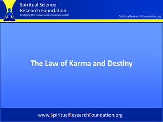 Spiritual Science
Research Foundation
Bridging the known and unknown worlds         SpiritualResearchFoundation.org




       The Law of Karma and Destiny




             www.SpiritualResearchFoundation.org
 