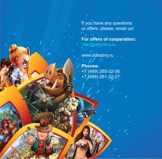 If you have any questions
or offers, please, email us!

For offers of cooperation:
zfan@ddestiny.ru

www.ddestiny.ru

Phones:
+7 (499) 265-32-36
+7 (499) 261-32-27
 