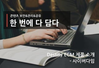 한 번에 다 담다
콘텐츠 보안&관리&공유
Destiny ECM 제품 소개
- 사이버다임
 