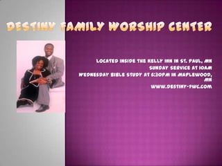 Located inside the Kelly Inn in St. Paul, MN
Sunday Service at 10AM
Wednesday Bible Study at 6:30PM in Maplewood,
MN
www.destiny-fwc.com
 