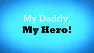 My Daddy,
My Hero!
 