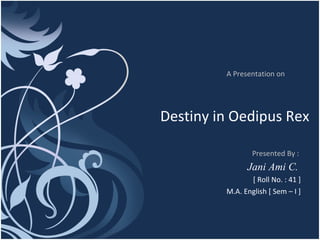 Destiny in Oedipus Rex Presented By :  Jani Ami C.  [ Roll No. : 41 ] M.A. English [ Sem – I ] A Presentation on 