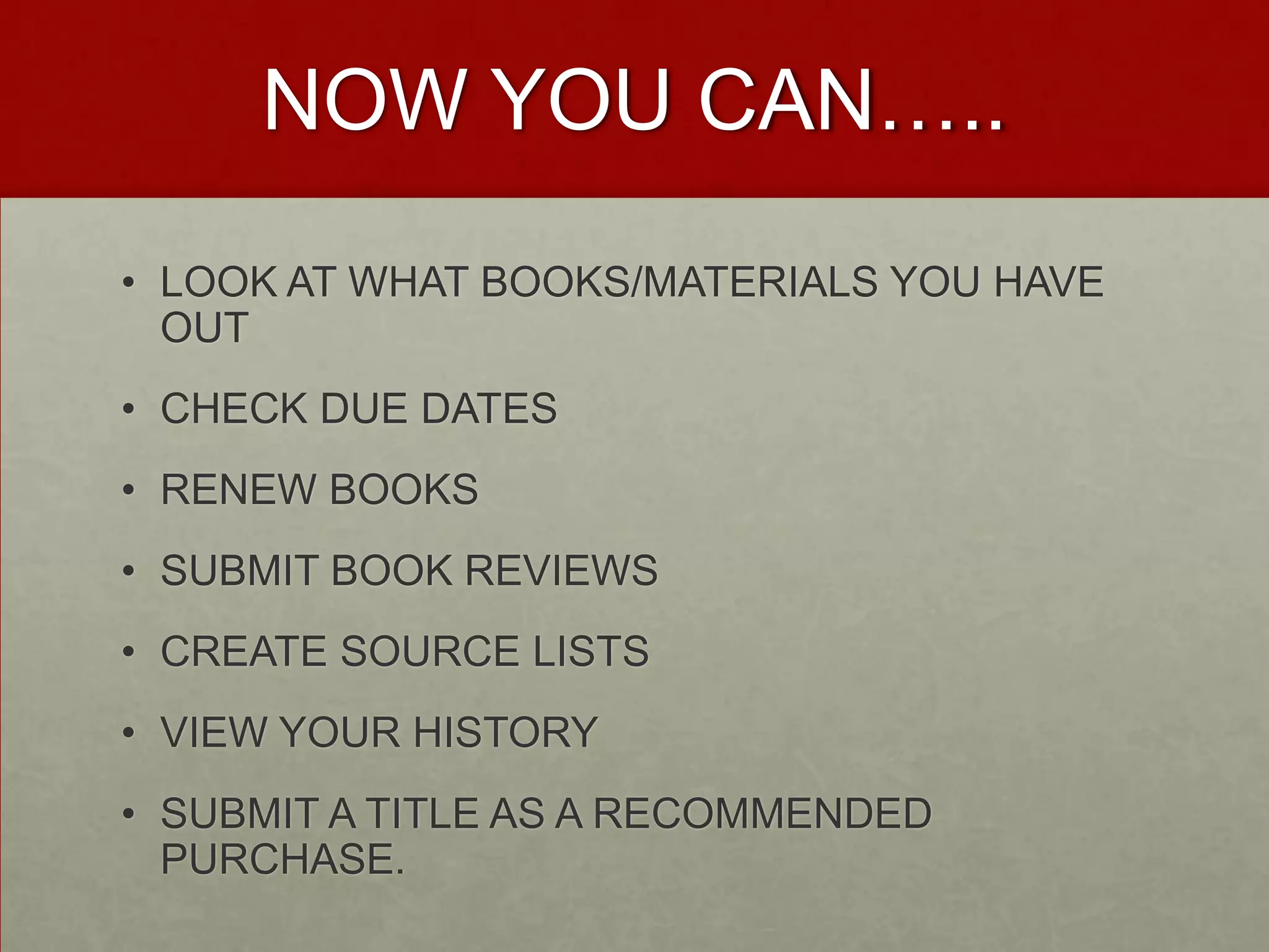 NOW YOU CAN…..LOOK AT WHAT BOOKS/MATERIALS YOU HAVE OUTCHECK DUE DATESRENEW BOOKSSUBMIT BOOK REVIEWSCREATE SOURCE LISTSVIEW YOUR HISTORYSUBMIT A TITLE AS A RECOMMENDED PURCHASE.
