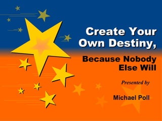 Create Your Own Destiny, Because Nobody   Else Will Presented by Michael Poll 
