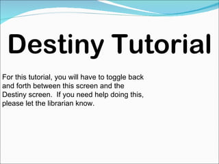 Destiny Tutorial For this tutorial, you will have to toggle back and forth between this screen and the Destiny screen.  If you need help doing this, please let the librarian know. 