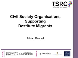 Civil Society Organisations
                     Supporting
                  Destitute Migrants


                     Adrian Randall
                            Funded by:
Hosted by:
 