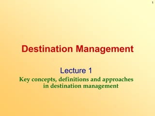 1
Destination Management
Lecture 1
Key concepts, definitions and approaches
in destination management
 