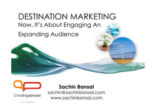 DESTINATION MARKETING
Now, It’s About Engaging An
Expanding Audience




             Sachin Bansal
         sachin@sachinbansal.com
          www.sachinbansal.com
 