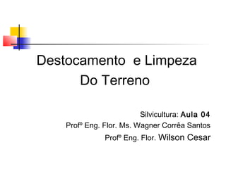 Destocamento e Limpeza 
Do Terreno 
Silvicultura: Aula 04 
Profº Eng. Flor. Ms. Wagner Corrêa Santos 
Profº Eng. Flor. Wilson Cesar 
 
