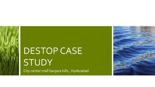 DESTOP CASE
STUDY
City center mall banjara hills , Hyderabad
 