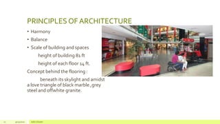 PRINCIPLES OF ARCHITECTURE
• Harmony
• Balance
• Scale of building and spaces
height of building 81 ft
height of each floor 14 ft.
Concept behind the flooring :
beneath its skylight and amidst
a love triangle of black marble ,grey
steel and offwhite granite.
11 9/23/2020 Add a footer
 