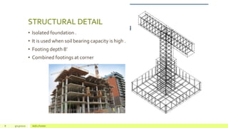 STRUCTURAL DETAIL
• Isolated foundation .
• It is used when soil bearing capacity is high .
• Footing depth 8’
• Combined footings at corner
8 9/23/2020 Add a footer
 