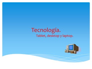 Tecnología.
 Tablet, desktop y laptop.
 