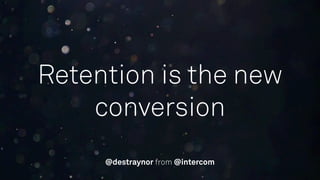 Retention is the new
conversion
@destraynor from @intercom
 
