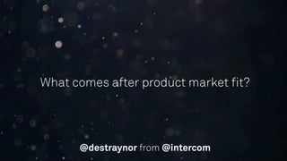 What comes after product market ﬁt?
@destraynor from @intercom
 