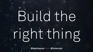 Build the
right thing
from @intercom@destraynor
 