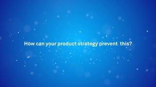 How can your product strategy prevent this?
 