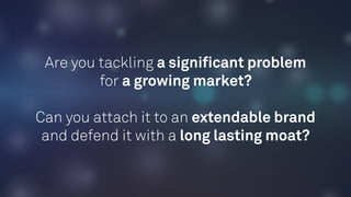 Are you tackling a signiﬁcant problem
for a growing market?  
 
Can you attach it to an extendable brand
and defend it with a long lasting moat?
 