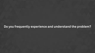 Do you frequently experience and understand the problem?
 