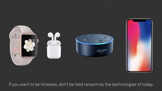 If you want to be timeless, don’t be held ransom by the technologies of today.
 