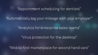 “Appointment scheduling for dentists”
“Automatically log your mileage with your employer”
“Analytics for enterprise sales teams”
“Virus protection for the desktop”
“Mobile ﬁrst marketplace for second hand cars”
 