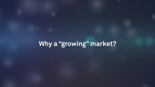 Why a “growing” market?
 