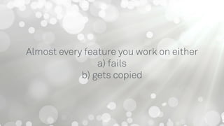 Almost every feature you work on either  
a) fails
b) gets copied
 