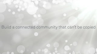 Build a connected community that can’t be copied
 