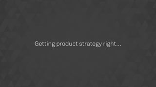 Getting product strategy right…
 