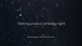 Getting product strategy right
@destraynor from @intercom
 