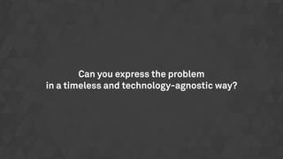Can you express the problem
in a timeless and technology-agnostic way?
 