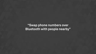 “Swap phone numbers over
Bluetooth with people nearby”
 