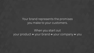 Your brand represents the promises
you make to your customers.
 
When you start out
your product = your brand = your company = you
 