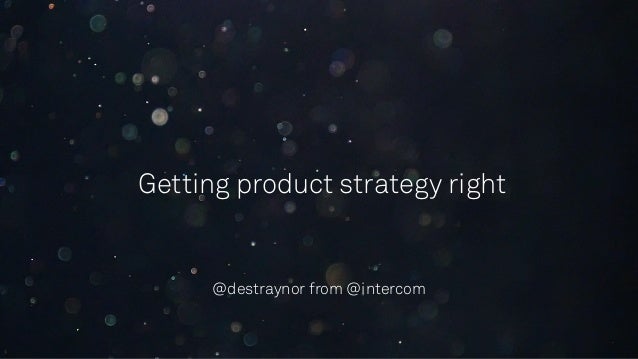 Getting product strategy right
@destraynor from @intercom
 