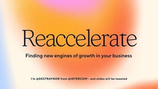 I’m @DESTRAYNOR from @INTERCOM - and slides will be tweeted
Reaccelerate
Finding new engines of growth in your business
 