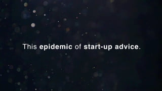 This epidemic of start-up advice.
 