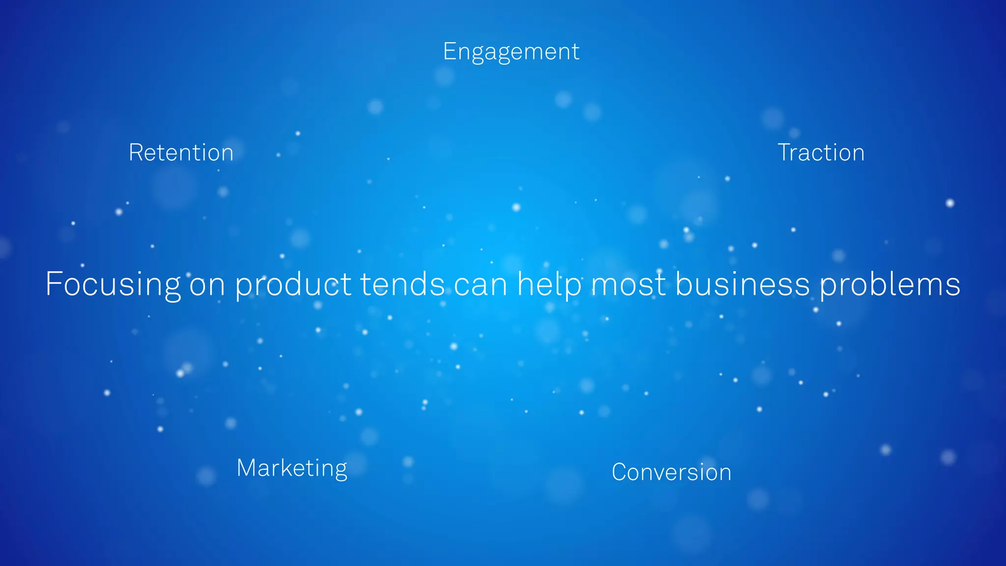 Focusing on product tends can help most business problems
TractionRetention
Marketing Conversion
Engagement
 